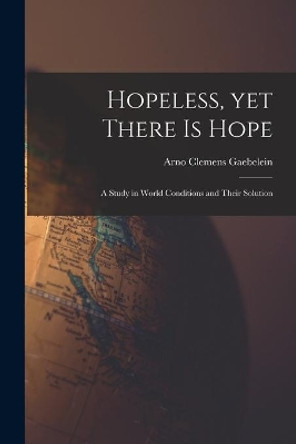 Hopeless, yet There is Hope; a Study in World Conditions and Their Solution by Arno Clemens 1861-1945 Gaebelein 9781013463082