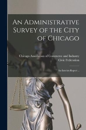 An Administrative Survey of the City of Chicago; an Interim Report .. by Chicago Association of Commerce and I 9781013437595