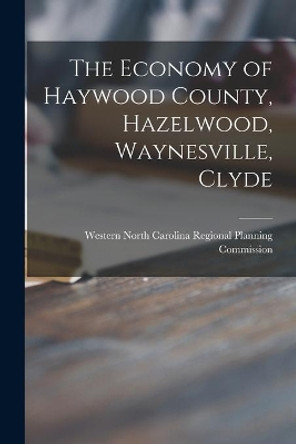 The Economy of Haywood County, Hazelwood, Waynesville, Clyde by Western North Carolina Regional Plann 9781013441554