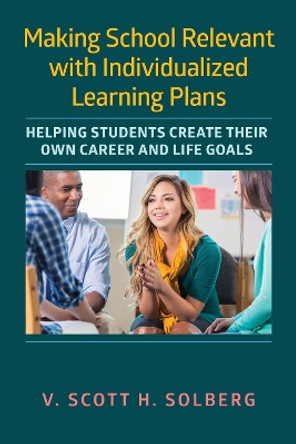 Making School Relevant with Individualized Learning Plans: Helping Students Create Their Own Career and Life Goals by V. Scott H. Solberg 9781682533840