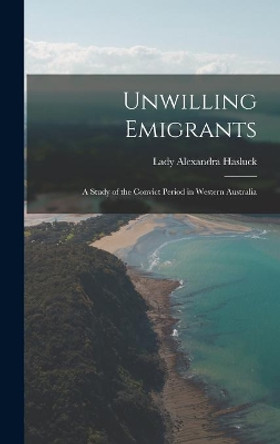 Unwilling Emigrants; a Study of the Convict Period in Western Australia by Alexandra Lady Hasluck 9781013459030