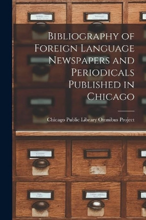 Bibliography of Foreign Language Newspapers and Periodicals Published in Chicago by Chicago Public Library Omnibus Project 9781013417207