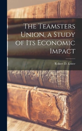 The Teamsters Union, a Study of Its Economic Impact by Robert D (Robert David) 192 Leiter 9781013464423