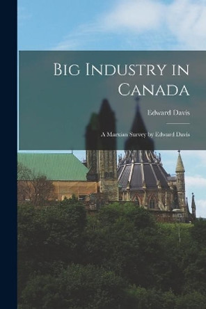 Big Industry in Canada: A Marxian Survey by Edward Davis by Edward Davis 9781013469459