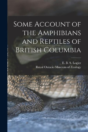Some Account of the Amphibians and Reptiles of British Columbia by E B S (Eugene Bernard Shel Logier 9781013482342