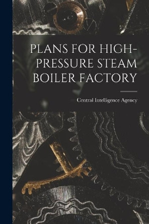 Plans for High-Pressure Steam Boiler Factory by Central Intelligence Agency 9781014486806
