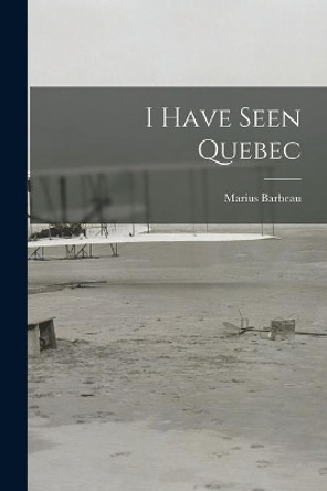 I Have Seen Quebec by Marius 1883-1969 Barbeau 9781014487315