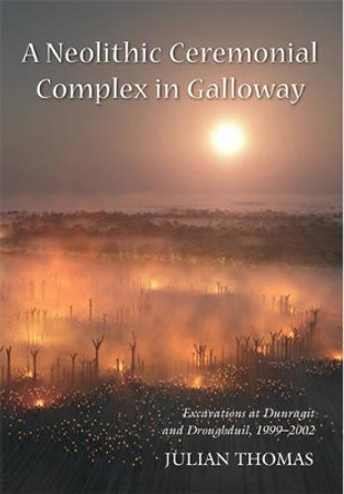 A Neolithic Ceremonial Complex in Galloway: Excavations at Dunragit and Droughduil, 1999-2002 by Julian Thomas 9781782979708