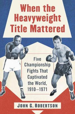When the Heavyweight Title Mattered: Five Championship Fights That Captivated the World, 1910-1971 John G. Robertson 9781476678573