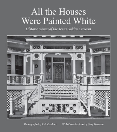 All the Houses Were Painted White: Historic Homes of the Texas Golden Crescent by Rick Gardner 9781623497941