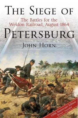 The Siege of Petersburg: The Battles for the Weldon Railroad, August 1864 by John Horn 9781611212167