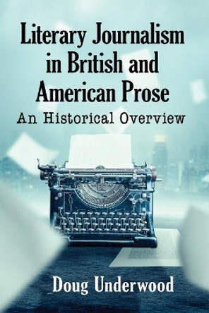 Literary Journalism in British and American Prose: An Historical Overview by Doug Underwood 9781476676210