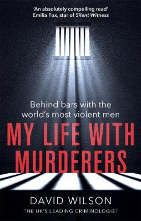 My Life with Murderers: Behind Bars with the World's Most Violent Men by David Wilson
