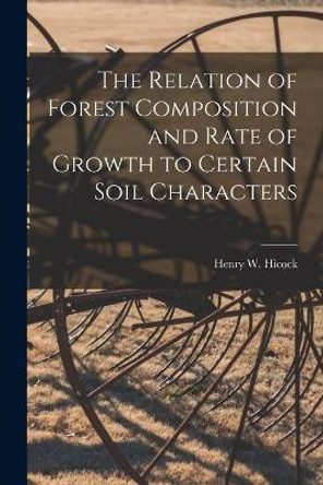 The Relation of Forest Composition and Rate of Growth to Certain Soil Characters by Henry W (Henry Walter) B 1 Hicock 9781013512780