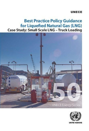 Best practice policy guidance for liquefied natural gas (LNG): small scale LNG - truck loading by United Nations: Economic Commission for Europe 9789211171389