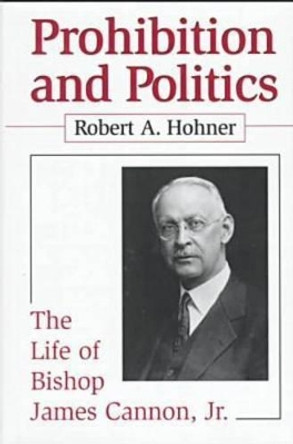 Prohibition and Politics: Life of Bishop James Cannon, Jr. by Robert A. Hohner 9781570032813