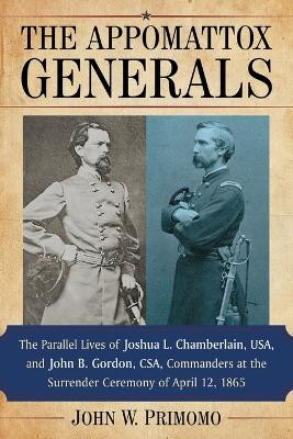 The Appomattox Generals: The Parallel Lives of Joshua L. Chamberlain, USA, and John B. Gordon, CSA, Commanders at the Surrender Ceremony of April 12, 1865 by John W. Primomo 9780786476329