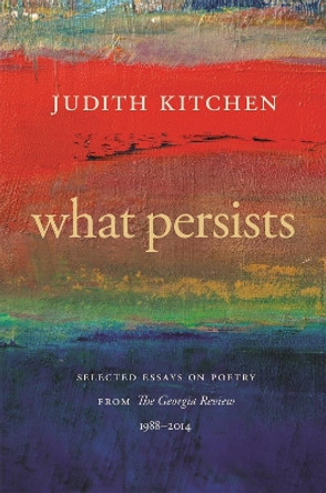 What Persists: Selected Essays on Poetry from The Georgia Review, 1988-2014 by Judith Kitchen 9780820354804