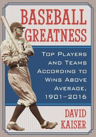 Baseball Greatness: Top Players and Teams According to Wins Above Average, 1901-2016 by David Kaiser 9781476663838