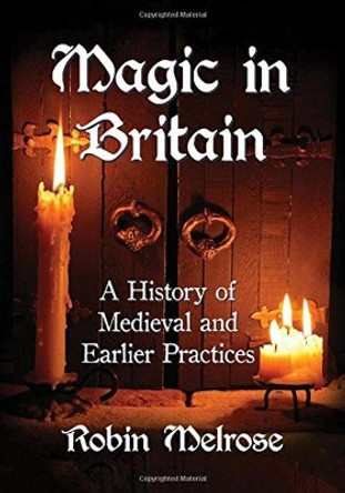 Magic in Britain: A History of Medieval and Earlier Practices Robin Melrose 9781476674001