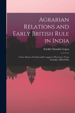 Agrarian Relations and Early British Rule in India; a Case Study of Ceded and Conquered Provinces: (Uttar Pradesh), (1803-1833) by Sulekh Chandra 1928- Gupta 9781014566409