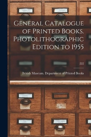 General Catalogue of Printed Books. Photolithographic Edition to 1955; 222 by British Museum Department of Printed 9781014607171