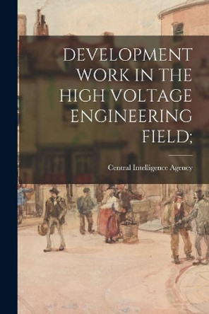 Development Work in the High Voltage Engineering Field; by Central Intelligence Agency 9781014606822