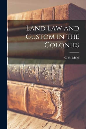 Land Law and Custom in the Colonies by C K (Charles Kingsley) 1885- Meek 9781014684059
