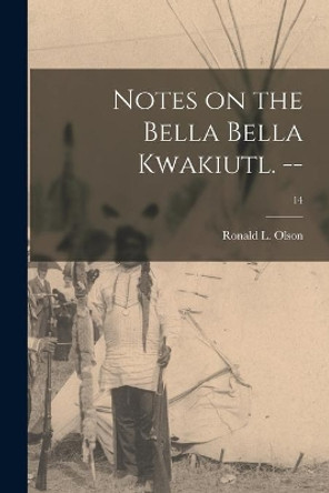 Notes on the Bella Bella Kwakiutl. --; 14 by Ronald L (Ronald Leroy) 1895- Olson 9781014655332