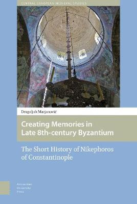 Creating Memories in Late 8th-century Byzantium: The Short History of Nikephoros of Constantinople by Dragoljub Marjanovic