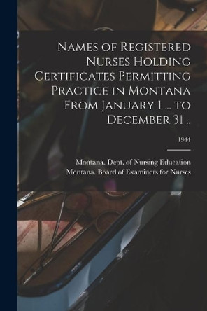 Names of Registered Nurses Holding Certificates Permitting Practice in Montana From January 1 ... to December 31 ..; 1944 by Montana Dept of Nursing Education 9781014726513