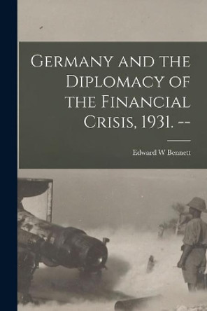 Germany and the Diplomacy of the Financial Crisis, 1931. -- by Edward W Bennett 9781014733887