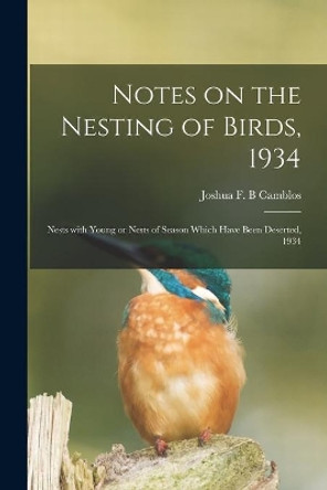 Notes on the Nesting of Birds, 1934; Nests With Young or Nests of Season Which Have Been Deserted, 1934 by Joshua F B Camblos 9781014751256