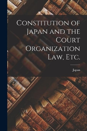 Constitution of Japan and the Court Organization Law, Etc. by Japan 9781014796585