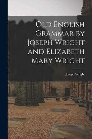 Old English Grammar by Joseph Wright and Elizabeth Mary Wright by Joseph 1855-1930 Wright 9781014800114