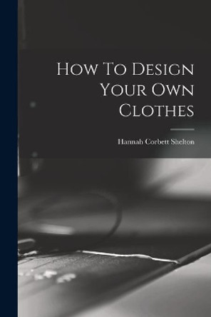 How To Design Your Own Clothes by Hannah Corbett Shelton 9781014808981