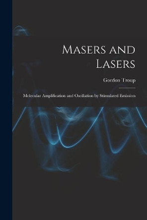 Masers and Lasers; Molecular Amplification and Oscillation by Stimulated Emission by Gordon Troup 9781014812506