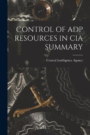 Control of Adp Resources in CIA Summary by Central Intelligence Agency 9781014816795