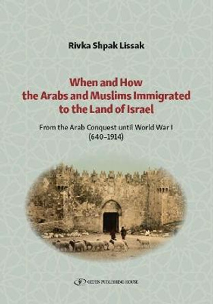 When and How the Arabs and Muslims Immigrated to the Land of Israel: From the Arab Conquest until World War I (640-1914) by Rivka Shpak Lissak