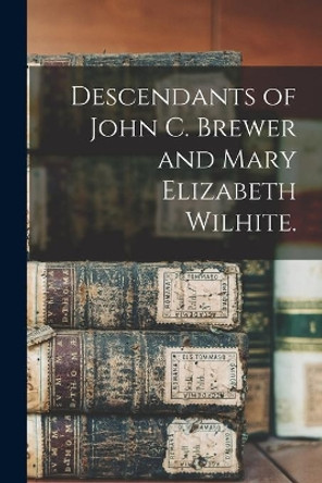 Descendants of John C. Brewer and Mary Elizabeth Wilhite. by Anonymous 9781014892706