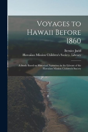 Voyages to Hawaii Before 1860; a Study Based on Historical Narratives in the Library of the Hawaiian Mission Children's Society by Bernice Judd 9781014923141