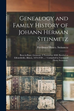 Genealogy and Family History of Johann Herman Steinmetz: Born in Etzel, Germany, 9 November 1848, Resided at Edwardsville, Illinois, 1870-1940 ... / Compiled by Ferdinand Henry Steinmetz. by Ferdinand Henry Steinmetz 9781014927774