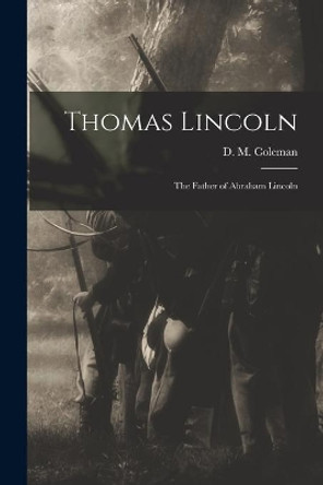 Thomas Lincoln: the Father of Abraham Lincoln by D M (Mrs C H Coleman) Coleman 9781014935748