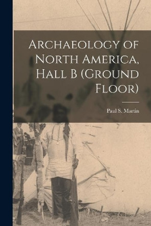 Archaeology of North America, Hall B (ground Floor) by Paul S (Paul Sidney) 1899-1 Martin 9781014839312