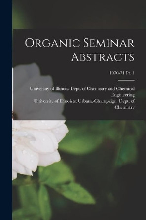 Organic Seminar Abstracts; 1970-71 pt. 1 by University of Illinois (Urbana-Champa 9781014898593