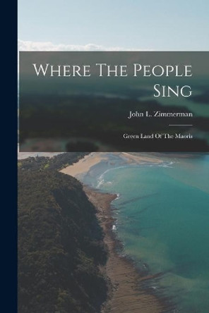 Where The People Sing: Green Land Of The Maoris by John L 1905-1957 Zimmerman 9781014989857