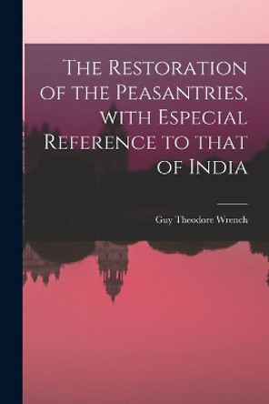 The Restoration of the Peasantries, With Especial Reference to That of India by Guy Theodore Wrench 9781015080898