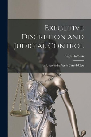 Executive Discretion and Judicial Control: An Aspect of the French Conseil D'Etat by C J Hamson 9781015087118