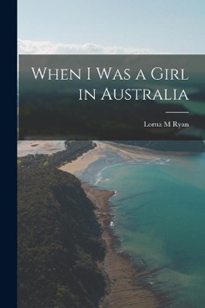 When I Was a Girl in Australia by Lorna M Ryan 9781015090620