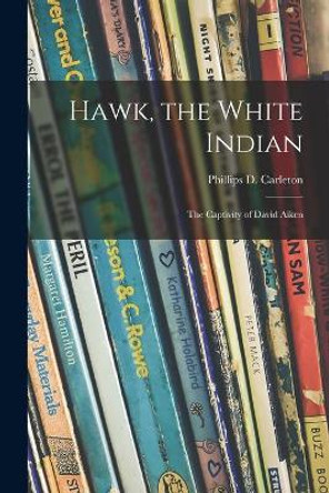 Hawk, the White Indian; the Captivity of David Aiken by Phillips D 1898- Carleton 9781015113213